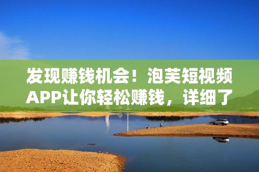 發(fā)現(xiàn)賺錢機(jī)會(huì)！泡芙短視頻APP讓你輕松賺錢，詳細(xì)了解在哪里可賺大錢