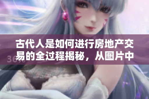 古代人是如何進(jìn)行房地產(chǎn)交易的全過(guò)程揭秘，從圖片中揭示古代行房方式。