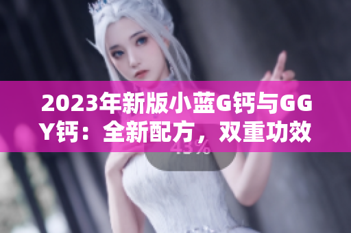 2023年新版小藍(lán)G鈣與GGY鈣：全新配方，雙重功效，助您擁有強(qiáng)健骨骼