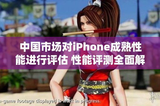 中國(guó)市場(chǎng)對(duì)iPhone成熟性能進(jìn)行評(píng)估 性能評(píng)測(cè)全面解讀