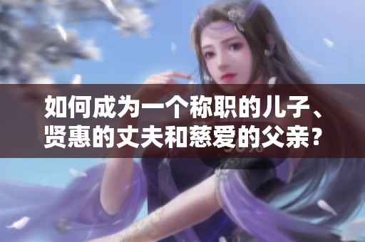 如何成為一個稱職的兒子、賢惠的丈夫和慈愛的父親？探索完美角色的秘訣