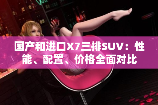 國產(chǎn)和進口X7三排SUV：性能、配置、價格全面對比