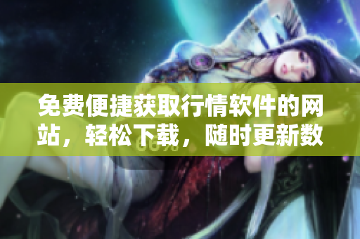 免費便捷獲取行情軟件的網(wǎng)站，輕松下載，隨時更新數(shù)據(jù)