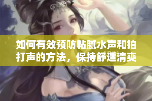 如何有效預防粘膩水聲和拍打聲的方法，保持舒適清爽環(huán)境