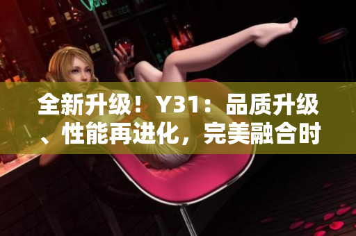 全新升級！Y31：品質(zhì)升級、性能再進化，完美融合時尚與科技的極致體驗