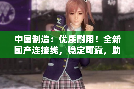 中國制造：優(yōu)質(zhì)耐用！全新國產(chǎn)連接線，穩(wěn)定可靠，助您暢享連接體驗