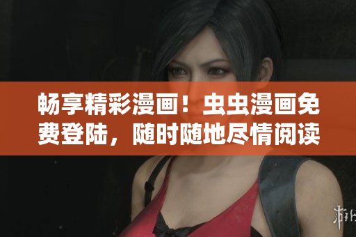 暢享精彩漫畫(huà)！蟲(chóng)蟲(chóng)漫畫(huà)免費(fèi)登陸，隨時(shí)隨地盡情閱讀