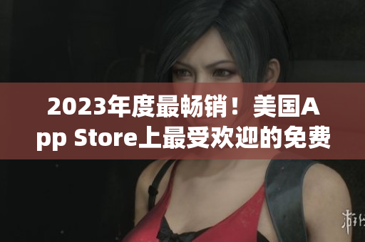 2023年度最暢銷！美國App Store上最受歡迎的免費應(yīng)用盤點