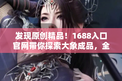 發(fā)現(xiàn)原創(chuàng)精品！1688入口官網(wǎng)帶你探索大象成品，全方位了解最新產(chǎn)品和優(yōu)惠活動