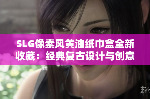 SLG像素風(fēng)黃油紙巾盒全新收藏：經(jīng)典復(fù)古設(shè)計與創(chuàng)意創(chuàng)新完美結(jié)合