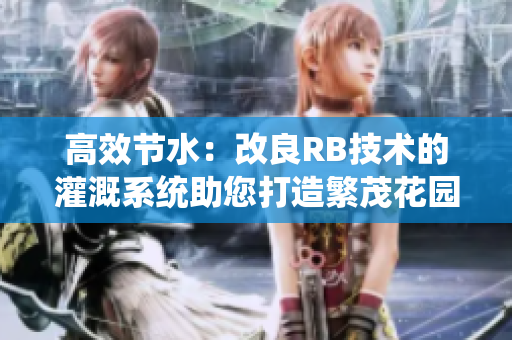 高效節(jié)水：改良RB技術(shù)的灌溉系統(tǒng)助您打造繁茂花園
