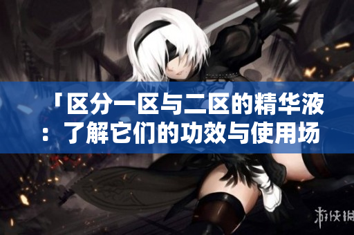 「區(qū)分一區(qū)與二區(qū)的精華液：了解它們的功效與使用場景」