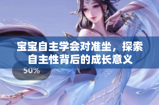 寶寶自主學(xué)會(huì)對(duì)準(zhǔn)坐，探索自主性背后的成長(zhǎng)意義