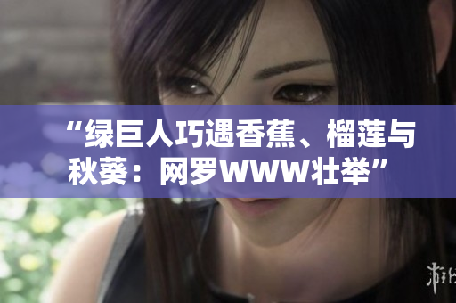 “綠巨人巧遇香蕉、榴蓮與秋葵：網(wǎng)羅WWW壯舉”
