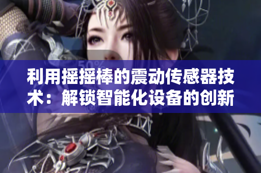 利用搖搖棒的震動傳感器技術：解鎖智能化設備的創(chuàng)新開關機制