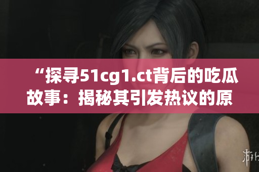 “探尋51cg1.ct背后的吃瓜故事：揭秘其引發(fā)熱議的原因與影響”