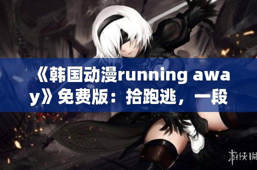 《韓國(guó)動(dòng)漫running away》免費(fèi)版：拾跑逃，一段驚心動(dòng)魄的冒險(xiǎn)之旅