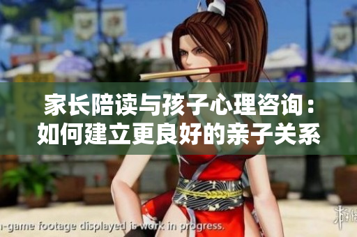 家長陪讀與孩子心理咨詢：如何建立更良好的親子關系？
