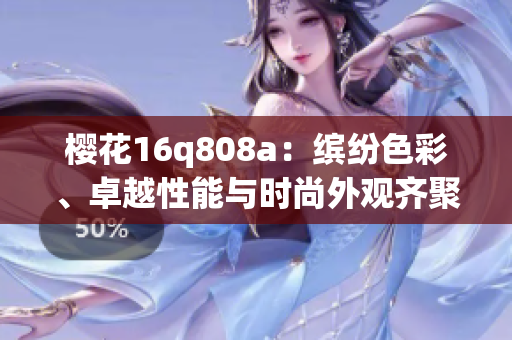 櫻花16q808a：繽紛色彩、卓越性能與時(shí)尚外觀齊聚 