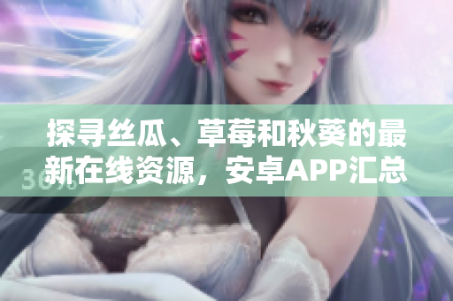探尋絲瓜、草莓和秋葵的最新在線資源，安卓APP匯總列表