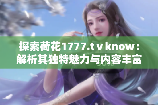 探索荷花1777.tⅴknow：解析其獨特魅力與內(nèi)容豐富度