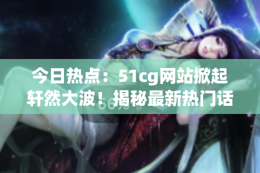 今日熱點：51cg網(wǎng)站掀起軒然大波！揭秘最新熱門話題，引發(fā)網(wǎng)友熱議！