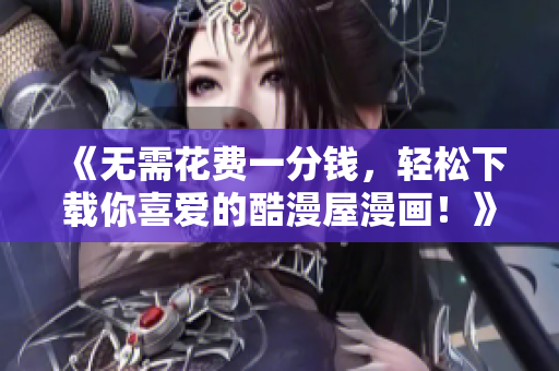 《無需花費一分錢，輕松下載你喜愛的酷漫屋漫畫！》