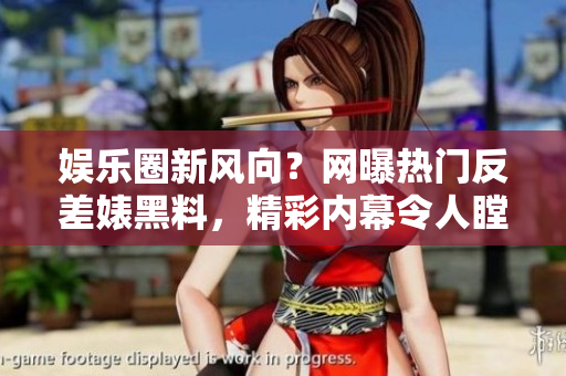 娛樂圈新風向？網(wǎng)曝熱門反差婊黑料，精彩內(nèi)幕令人瞠目結(jié)舌
