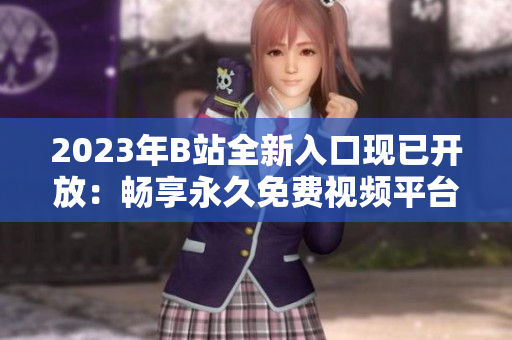 2023年B站全新入口現(xiàn)已開放：暢享永久免費視頻平臺