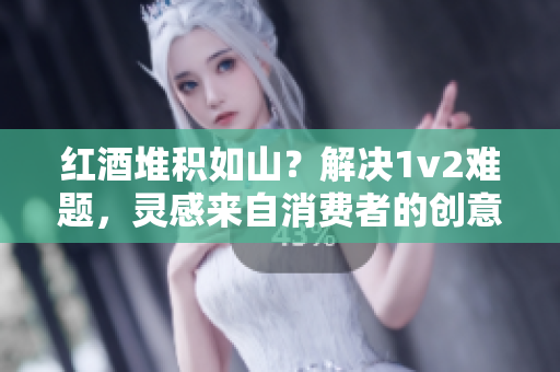 紅酒堆積如山？解決1v2難題，靈感來自消費(fèi)者的創(chuàng)意。