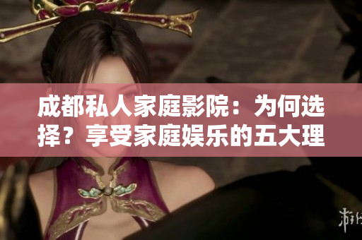 成都私人家庭影院：為何選擇？享受家庭娛樂的五大理由