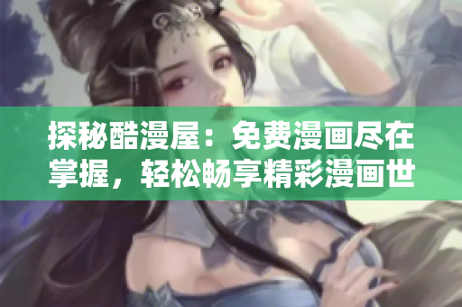 探秘酷漫屋：免費漫畫盡在掌握，輕松暢享精彩漫畫世界