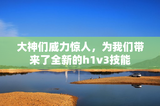 大神們威力驚人，為我們帶來了全新的h1v3技能