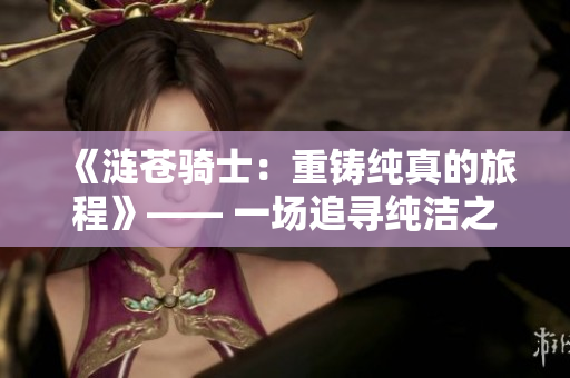 《漣蒼騎士：重鑄純真的旅程》—— 一場追尋純潔之旅的啟程