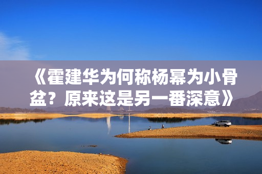 《霍建華為何稱楊冪為小骨盆？原來這是另一番深意》