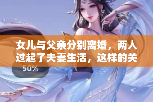 女兒與父親分別離婚，兩人過起了夫妻生活，這樣的關(guān)系正常嗎？