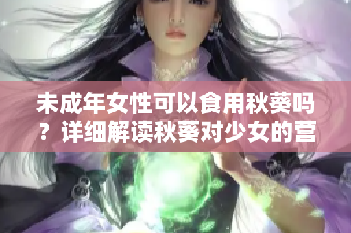未成年女性可以食用秋葵嗎？詳細(xì)解讀秋葵對少女的營養(yǎng)和健康益處