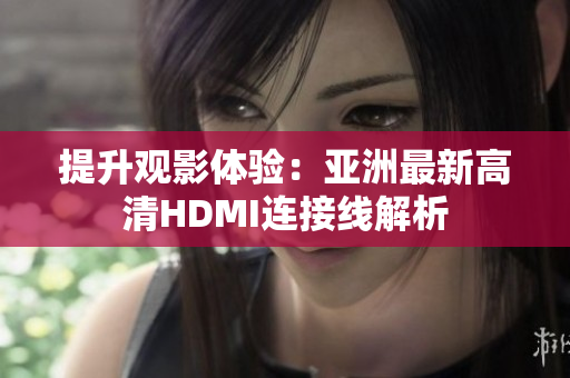 提升觀影體驗：亞洲最新高清HDMI連接線解析
