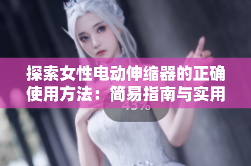 探索女性電動(dòng)伸縮器的正確使用方法：簡易指南與實(shí)用技巧分享