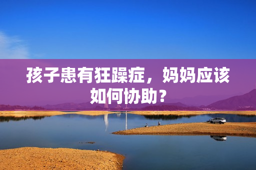 孩子患有狂躁癥，媽媽應(yīng)該如何協(xié)助？