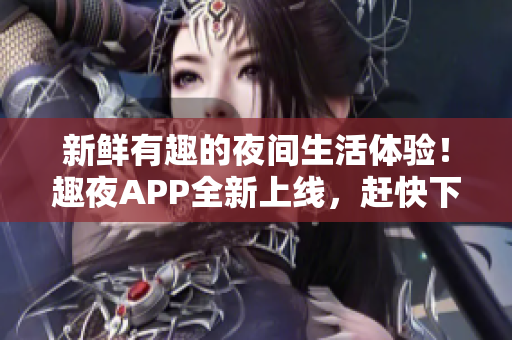 新鮮有趣的夜間生活體驗(yàn)！趣夜APP全新上線，趕快下載體驗(yàn)吧！