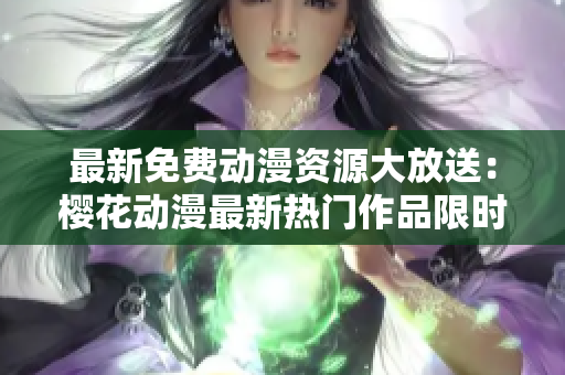 最新免費(fèi)動(dòng)漫資源大放送：櫻花動(dòng)漫最新熱門作品限時(shí)免費(fèi)觀看