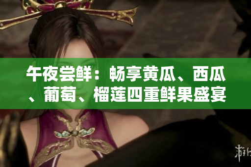 午夜嘗鮮：暢享黃瓜、西瓜、葡萄、榴蓮四重鮮果盛宴
