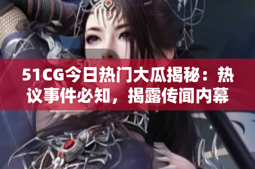51CG今日熱門大瓜揭秘：熱議事件必知，揭露傳聞內(nèi)幕，引爆網(wǎng)絡(luò)熱議