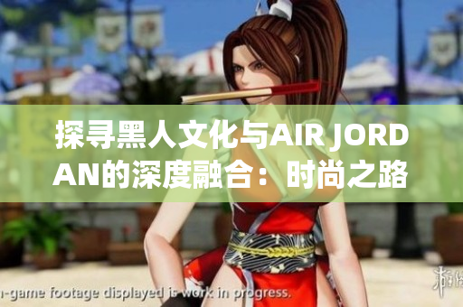 探尋黑人文化與AIR JORDAN的深度融合：時(shí)尚之路上的跨界經(jīng)典
