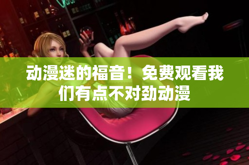 動漫迷的福音！免費觀看我們有點不對勁動漫