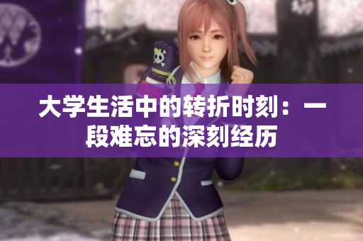 大學(xué)生活中的轉(zhuǎn)折時(shí)刻：一段難忘的深刻經(jīng)歷
