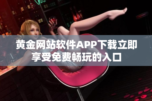 黃金網(wǎng)站軟件APP下載立即享受免費(fèi)暢玩的入口