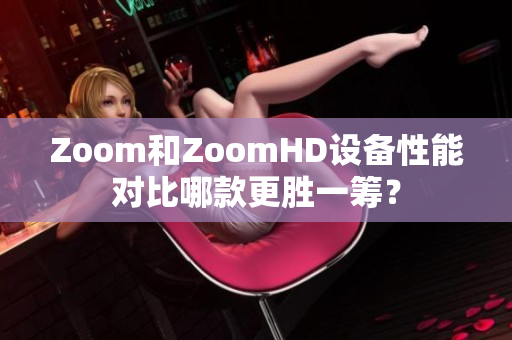Zoom和ZoomHD設(shè)備性能對(duì)比哪款更勝一籌？