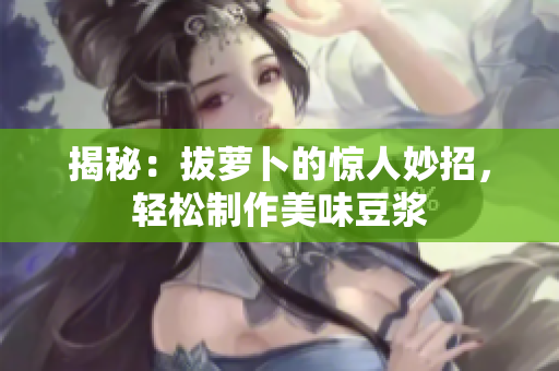 揭秘：拔蘿卜的驚人妙招，輕松制作美味豆?jié){
